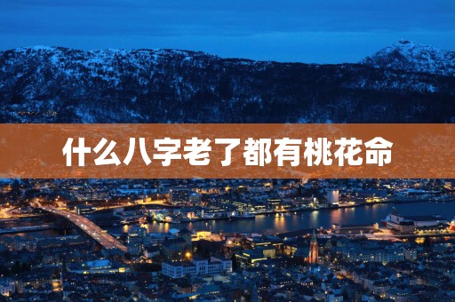 什么八字老了都有桃花命