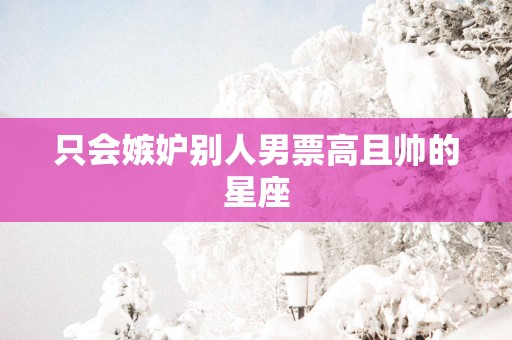 只会嫉妒别人男票高且帅的星座