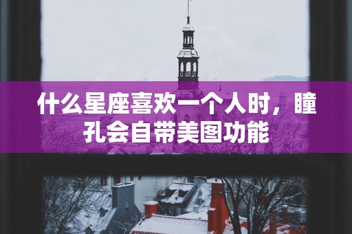什么星座喜欢一个人时，瞳孔会自带美图功能