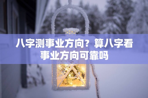 八字测事业方向？算八字看事业方向可靠吗