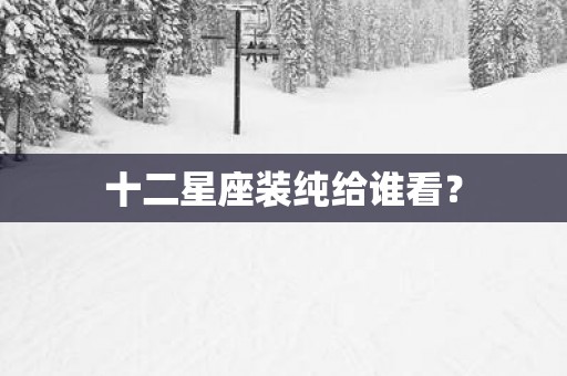 十二星座装纯给谁看？