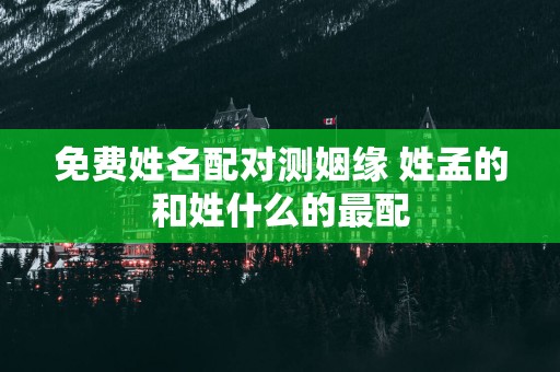 免费姓名配对测姻缘 姓孟的和姓什么的最配