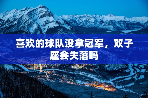 喜欢的球队没拿冠军，双子座会失落吗