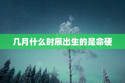 几月什么时辰出生的是命硬