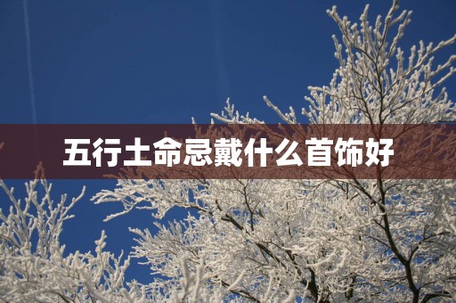 五行土命忌戴什么首饰好