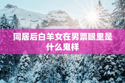 同居后白羊女在男票眼里是什么鬼样