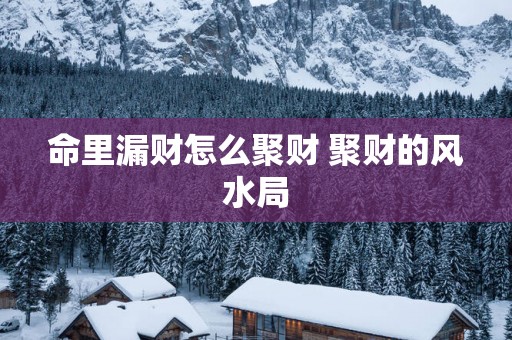 命里漏财怎么聚财 聚财的风水局