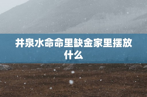 井泉水命命里缺金家里摆放什么