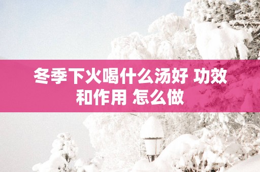 冬季下火喝什么汤好 功效和作用 怎么做
