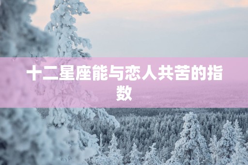 十二星座能与恋人共苦的指数
