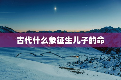 古代什么象征生儿子的命