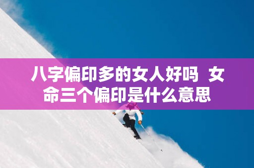 八字偏印多的女人好吗  女命三个偏印是什么意思