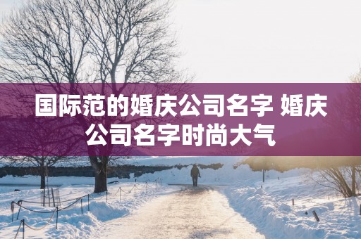 国际范的婚庆公司名字 婚庆公司名字时尚大气