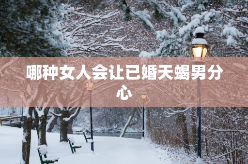 哪种女人会让已婚天蝎男分心
