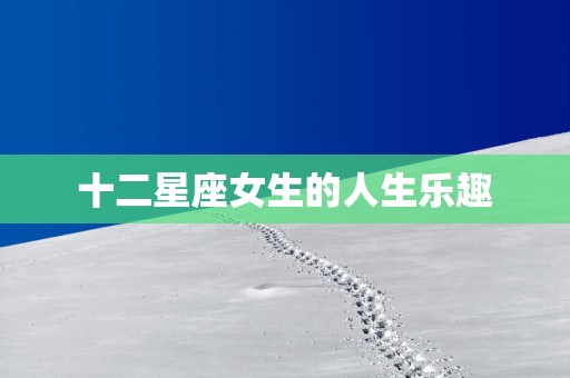 十二星座女生的人生乐趣