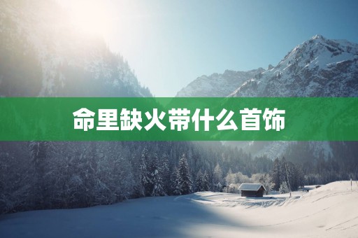 命里缺火带什么首饰