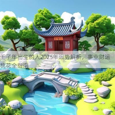 壬子年出生的人2025年运势解析，事业财运桃花全指南