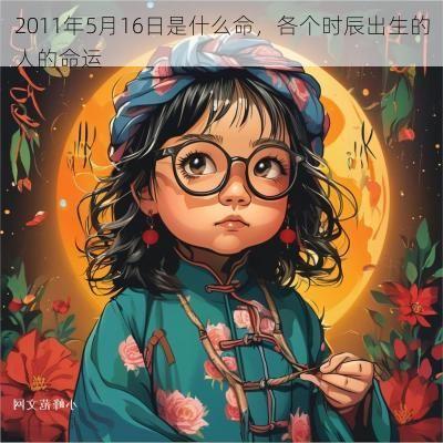 2011年5月16日是什么命，各个时辰出生的人的命运