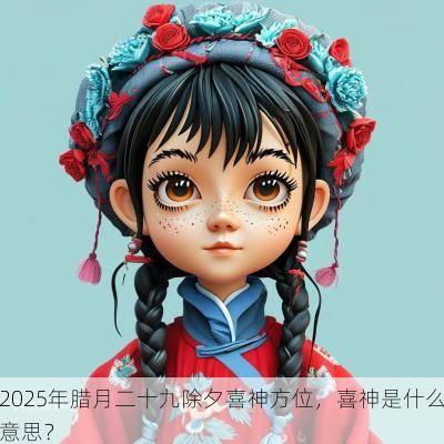 2025年腊月二十九除夕喜神方位，喜神是什么意思？
