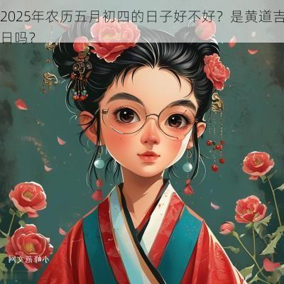 2025年农历五月初四的日子好不好？是黄道吉日吗？