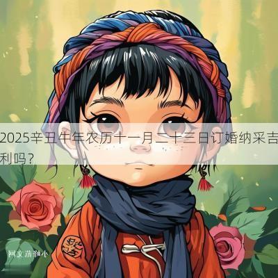 2025辛丑蛇年农历十一月二十三日订婚纳采吉利吗？