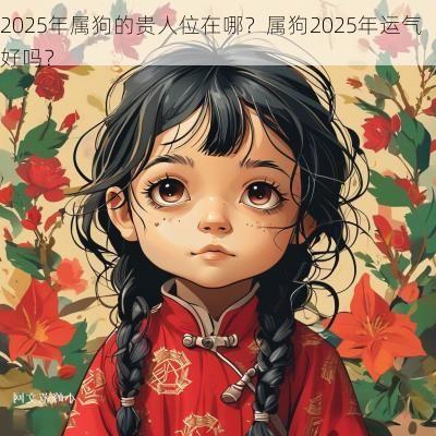 2025年属狗的贵人位在哪？属狗2025年运气好吗？