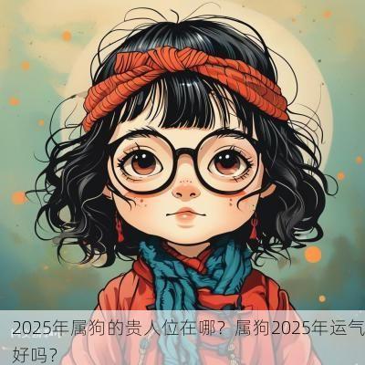2025年属狗的贵人位在哪？属狗2025年运气好吗？