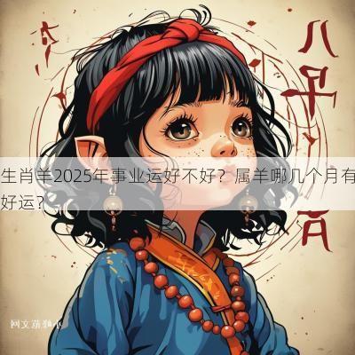 生肖羊2025年事业运好不好？属羊哪几个月有好运？