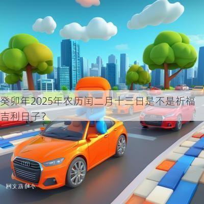 癸卯年2025年农历闰二月十三日是不是祈福吉利日子？