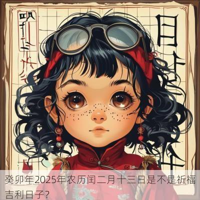 癸卯年2025年农历闰二月十三日是不是祈福吉利日子？