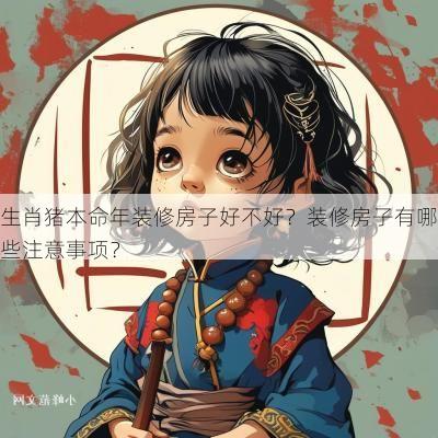 生肖猪本命年装修房子好不好？装修房子有哪些注意事项？
