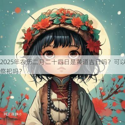2025年农历二月二十四日是黄道吉日吗？可以祭祀吗？