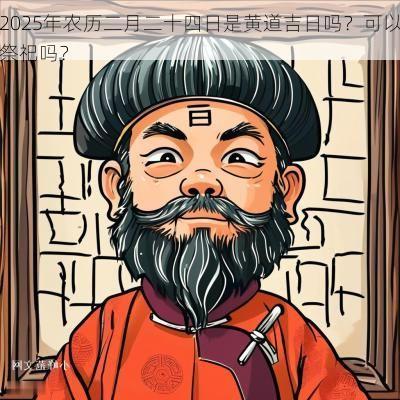 2025年农历二月二十四日是黄道吉日吗？可以祭祀吗？