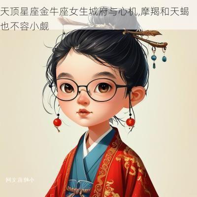 天顶星座金牛座女生城府与心机,摩羯和天蝎也不容小觑
