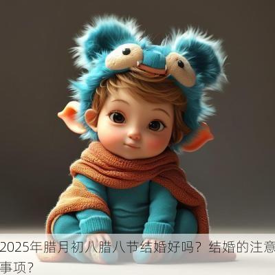 2025年腊月初八腊八节结婚好吗？结婚的注意事项？