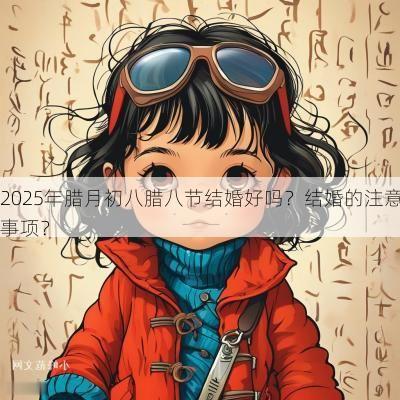 2025年腊月初八腊八节结婚好吗？结婚的注意事项？