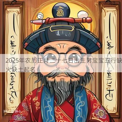 2025年农历正月二十七日出生男宝宝五行缺火缺土起名