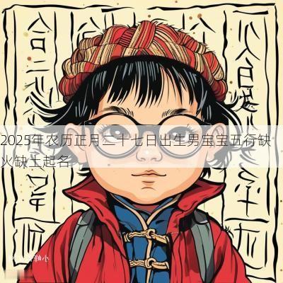 2025年农历正月二十七日出生男宝宝五行缺火缺土起名