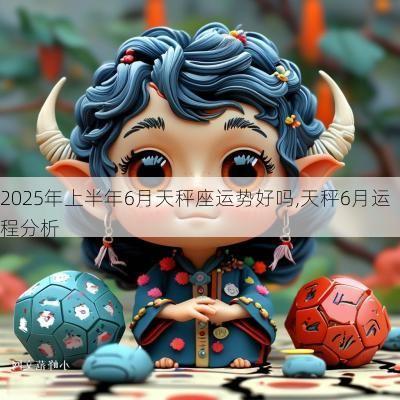 2025年上半年6月天秤座运势好吗,天秤6月运程分析