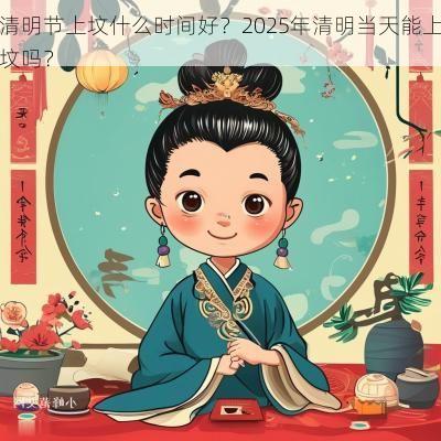 清明节上坟什么时间好？2025年清明当天能上坟吗？
