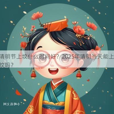 清明节上坟什么时间好？2025年清明当天能上坟吗？