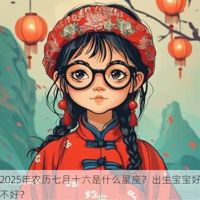 2025年农历七月十六是什么星座？出生宝宝好不好？