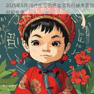 2025年5月10号出生的男宝宝五行缺木要如何起名字