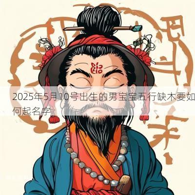 2025年5月10号出生的男宝宝五行缺木要如何起名字