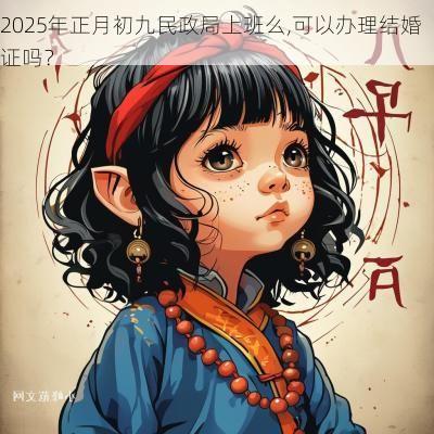 2025年正月初九民政局上班么,可以办理结婚证吗？