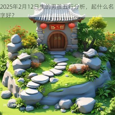 2025年2月12日生的男孩五行分析，起什么名字好？
