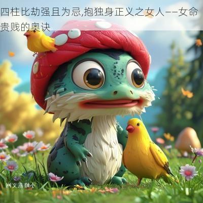 四柱比劫强且为忌,抱独身正义之女人——女命贵贱的奥诀 四柱比劫强且为忌,抱独身正义之女人——女命贵贱的奥诀