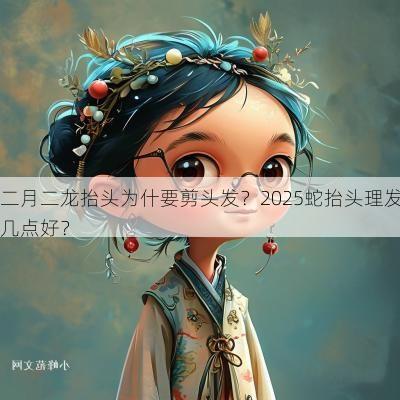 二月二龙抬头为什要剪头发？2025蛇抬头理发几点好？