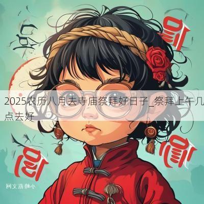 2025农历八月去寺庙祭拜好日子_祭拜上午几点去好
