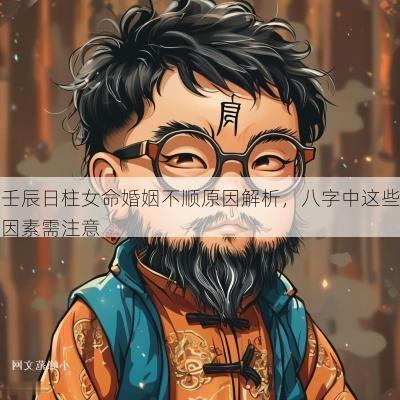 壬辰日柱女命婚姻不顺原因解析，八字中这些因素需注意